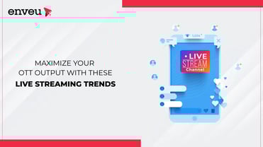 Maximize Your OTT Output with These Live Streaming Trends | Enveu